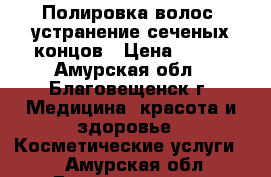 Полировка волос, устранение сеченых концов › Цена ­ 400 - Амурская обл., Благовещенск г. Медицина, красота и здоровье » Косметические услуги   . Амурская обл.,Благовещенск г.